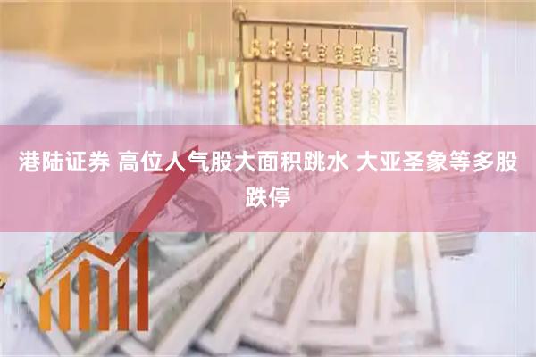 港陆证券 高位人气股大面积跳水 大亚圣象等多股跌停